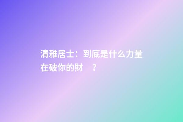 清雅居士：到底是什么力量在破你的財？